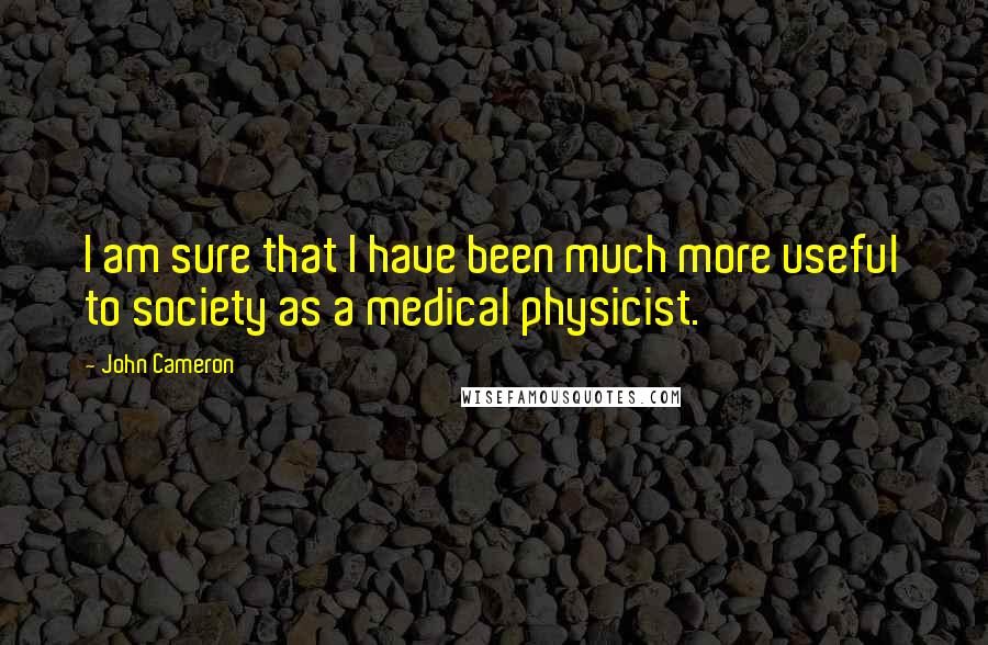 John Cameron Quotes: I am sure that I have been much more useful to society as a medical physicist.