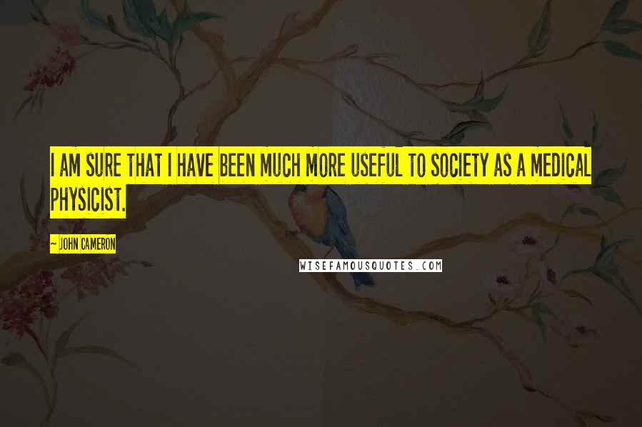 John Cameron Quotes: I am sure that I have been much more useful to society as a medical physicist.