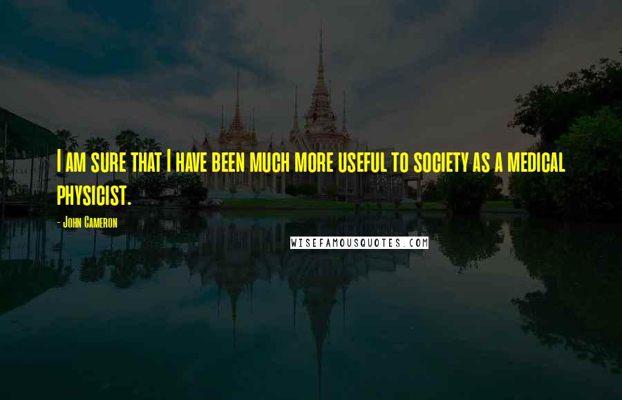 John Cameron Quotes: I am sure that I have been much more useful to society as a medical physicist.