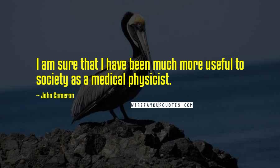 John Cameron Quotes: I am sure that I have been much more useful to society as a medical physicist.