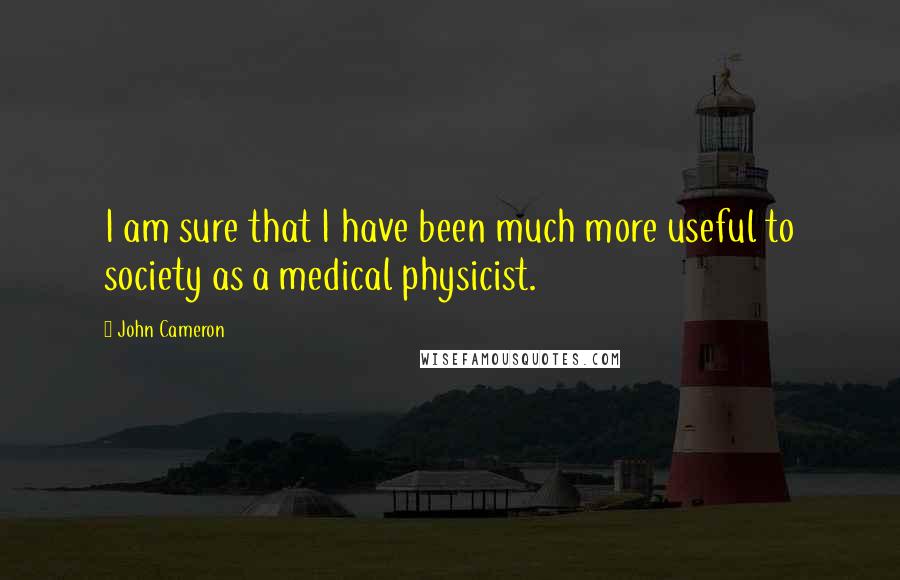 John Cameron Quotes: I am sure that I have been much more useful to society as a medical physicist.