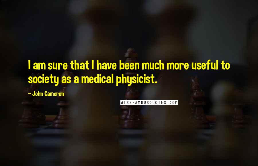 John Cameron Quotes: I am sure that I have been much more useful to society as a medical physicist.