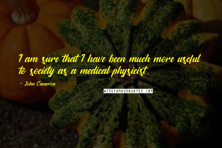 John Cameron Quotes: I am sure that I have been much more useful to society as a medical physicist.