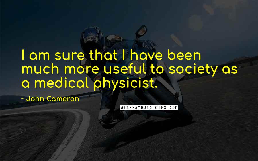 John Cameron Quotes: I am sure that I have been much more useful to society as a medical physicist.