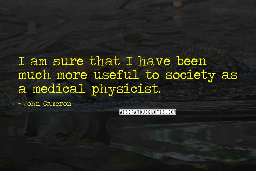 John Cameron Quotes: I am sure that I have been much more useful to society as a medical physicist.