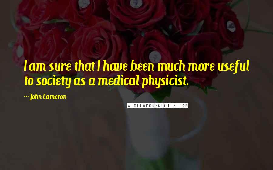 John Cameron Quotes: I am sure that I have been much more useful to society as a medical physicist.