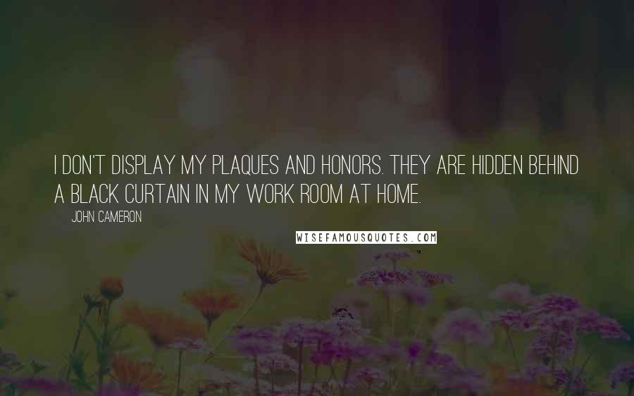 John Cameron Quotes: I don't display my plaques and honors. They are hidden behind a black curtain in my work room at home.