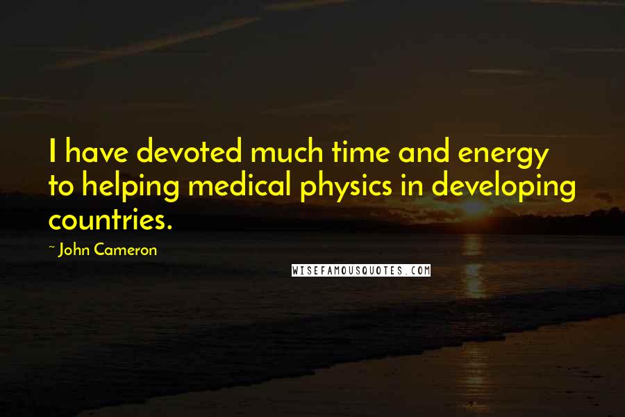 John Cameron Quotes: I have devoted much time and energy to helping medical physics in developing countries.