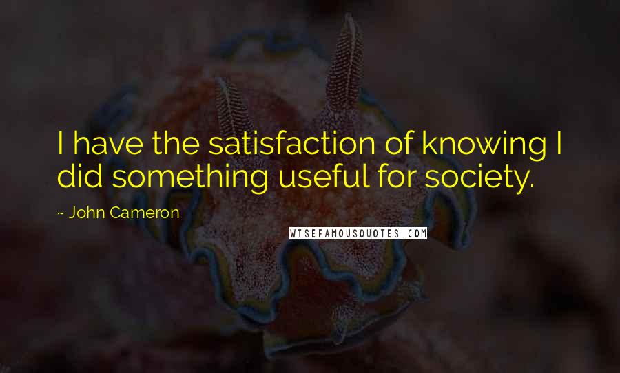 John Cameron Quotes: I have the satisfaction of knowing I did something useful for society.