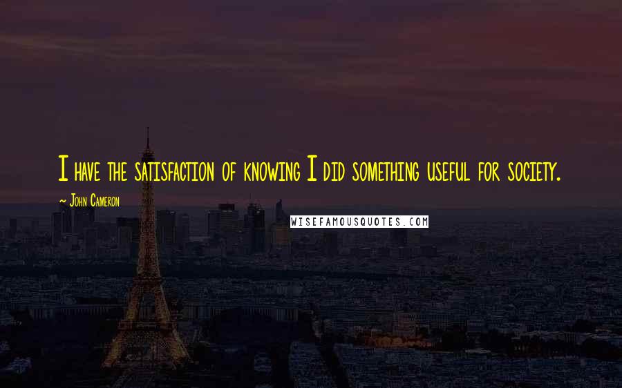 John Cameron Quotes: I have the satisfaction of knowing I did something useful for society.