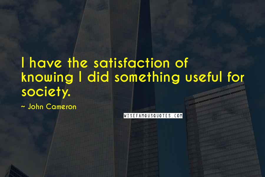 John Cameron Quotes: I have the satisfaction of knowing I did something useful for society.