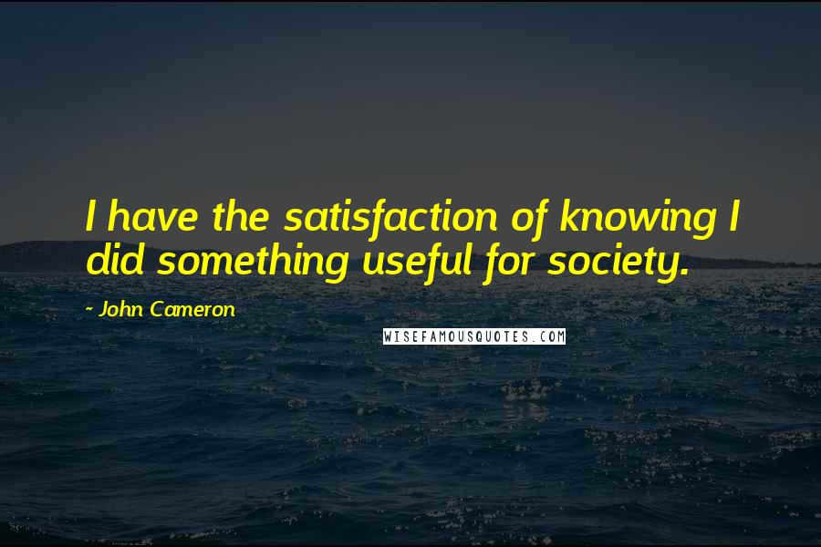 John Cameron Quotes: I have the satisfaction of knowing I did something useful for society.