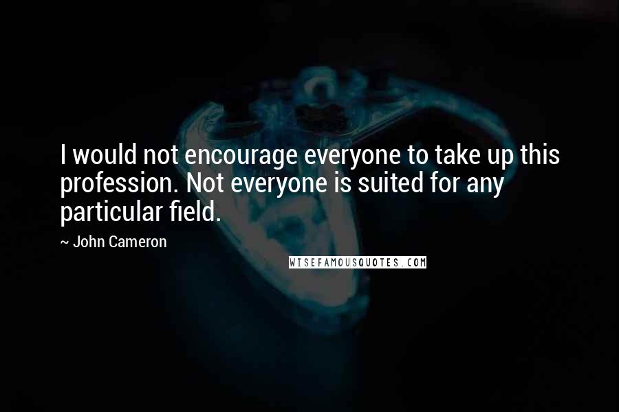 John Cameron Quotes: I would not encourage everyone to take up this profession. Not everyone is suited for any particular field.