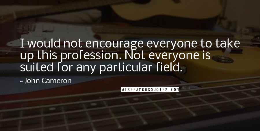 John Cameron Quotes: I would not encourage everyone to take up this profession. Not everyone is suited for any particular field.