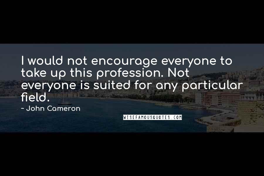 John Cameron Quotes: I would not encourage everyone to take up this profession. Not everyone is suited for any particular field.