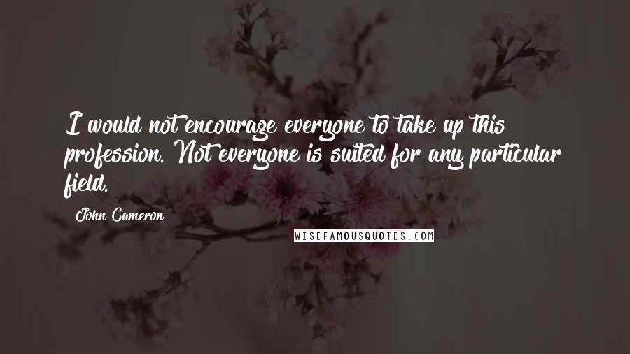 John Cameron Quotes: I would not encourage everyone to take up this profession. Not everyone is suited for any particular field.