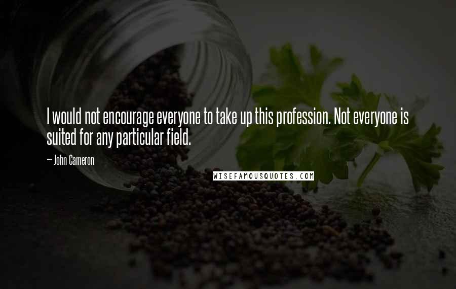 John Cameron Quotes: I would not encourage everyone to take up this profession. Not everyone is suited for any particular field.