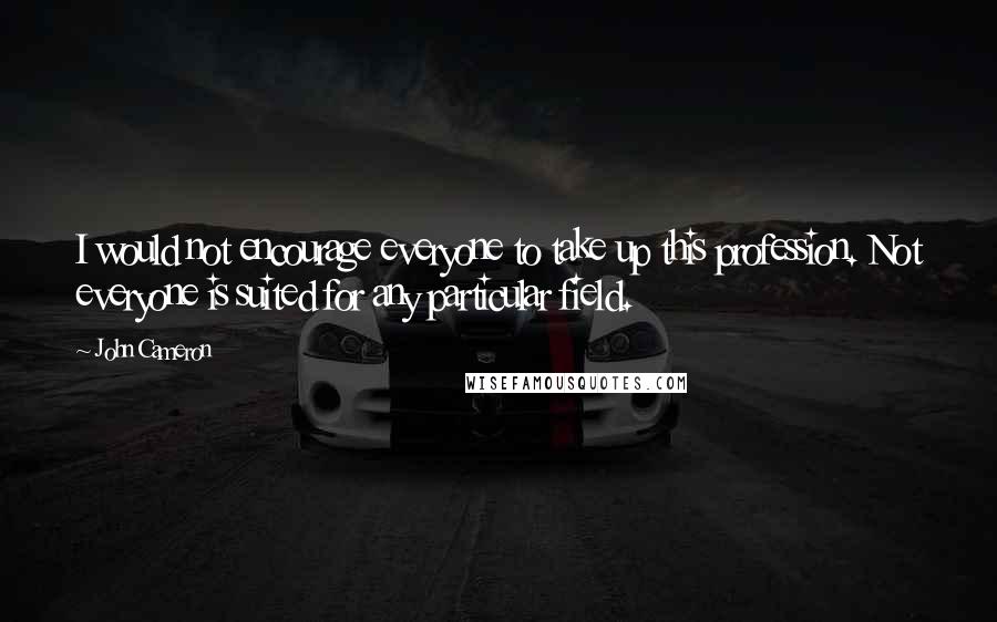 John Cameron Quotes: I would not encourage everyone to take up this profession. Not everyone is suited for any particular field.