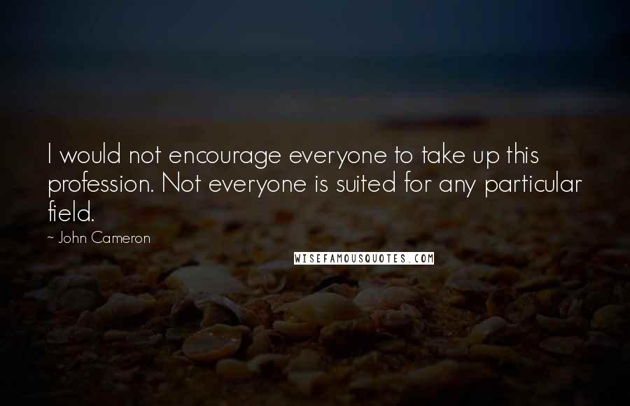 John Cameron Quotes: I would not encourage everyone to take up this profession. Not everyone is suited for any particular field.