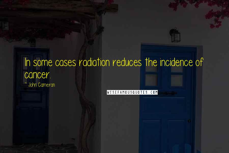 John Cameron Quotes: In some cases radiation reduces the incidence of cancer.