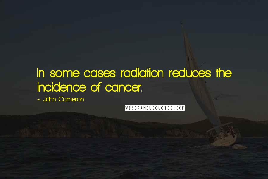 John Cameron Quotes: In some cases radiation reduces the incidence of cancer.