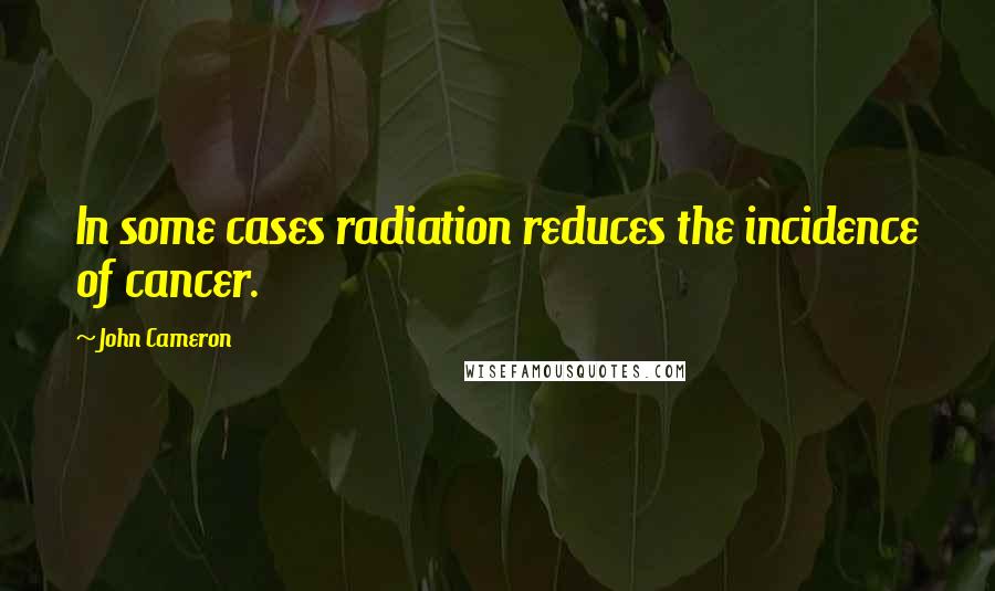 John Cameron Quotes: In some cases radiation reduces the incidence of cancer.