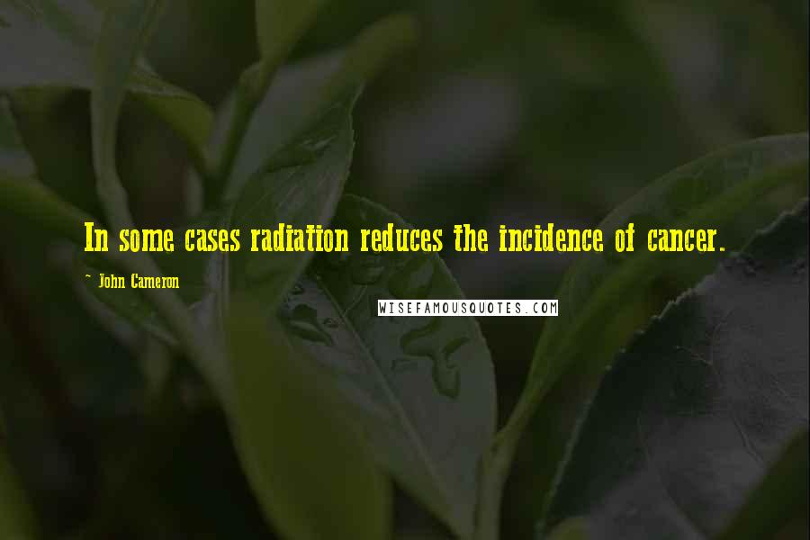 John Cameron Quotes: In some cases radiation reduces the incidence of cancer.