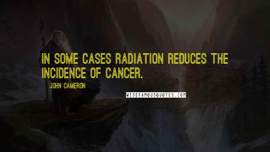 John Cameron Quotes: In some cases radiation reduces the incidence of cancer.