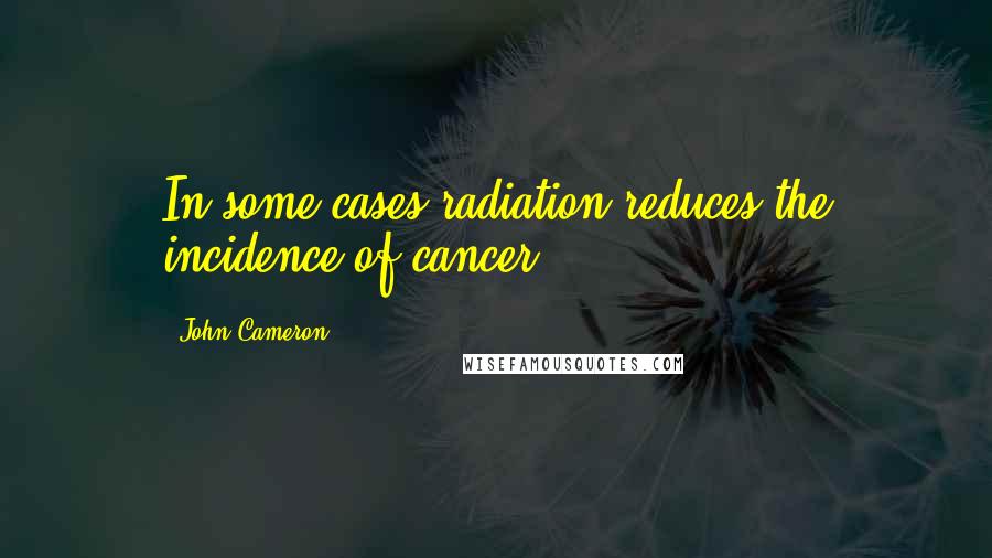 John Cameron Quotes: In some cases radiation reduces the incidence of cancer.