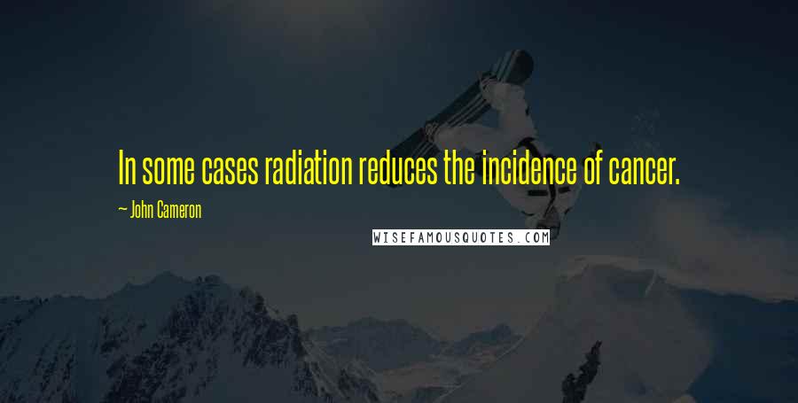 John Cameron Quotes: In some cases radiation reduces the incidence of cancer.