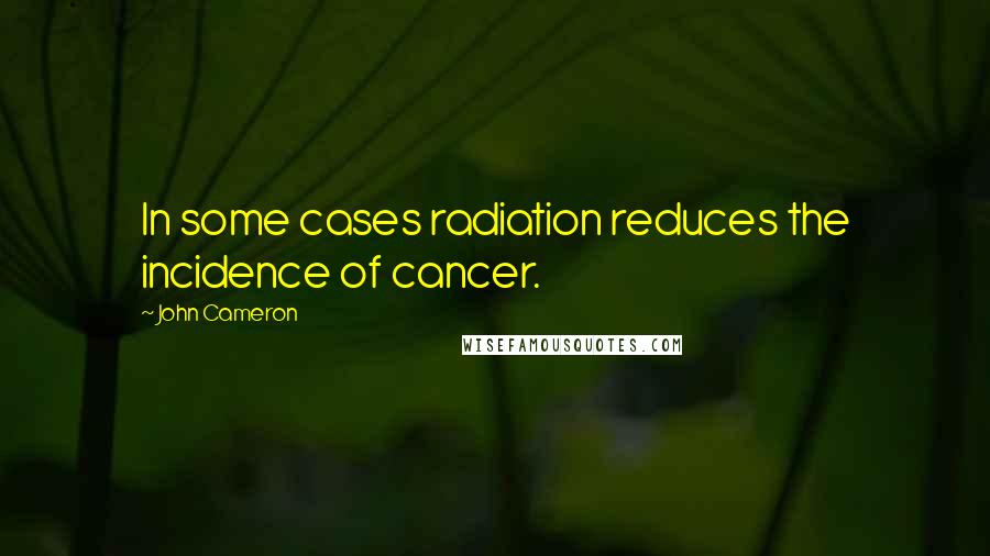 John Cameron Quotes: In some cases radiation reduces the incidence of cancer.