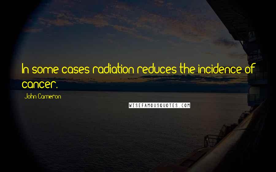 John Cameron Quotes: In some cases radiation reduces the incidence of cancer.