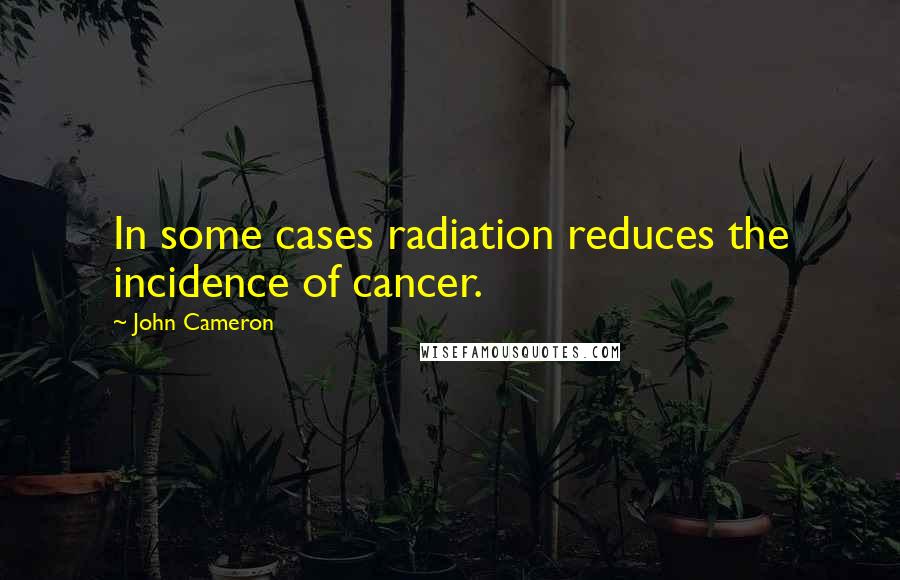 John Cameron Quotes: In some cases radiation reduces the incidence of cancer.