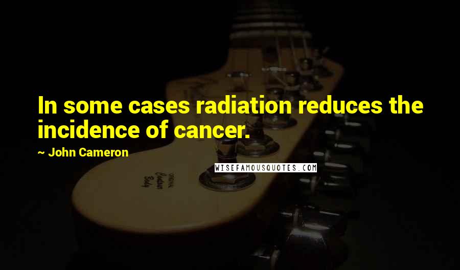 John Cameron Quotes: In some cases radiation reduces the incidence of cancer.