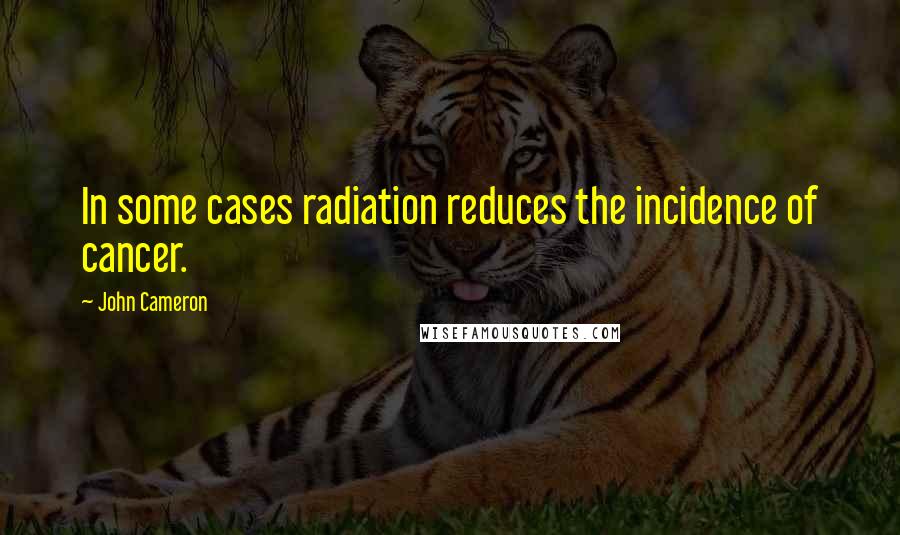 John Cameron Quotes: In some cases radiation reduces the incidence of cancer.