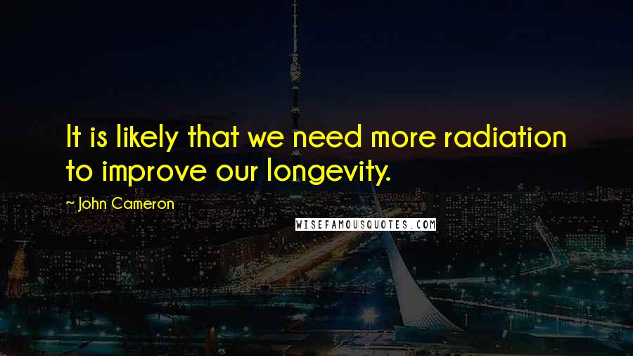 John Cameron Quotes: It is likely that we need more radiation to improve our longevity.