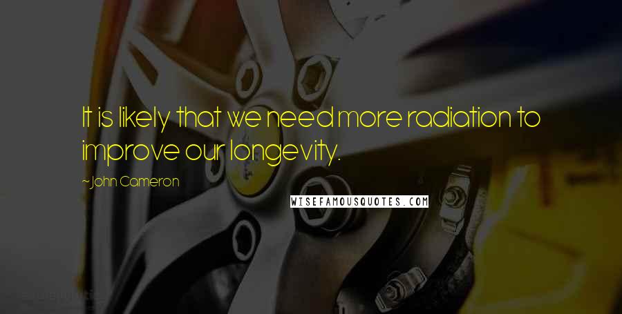 John Cameron Quotes: It is likely that we need more radiation to improve our longevity.