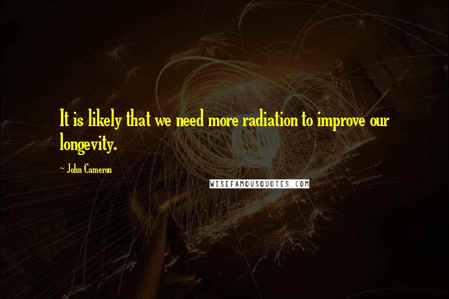 John Cameron Quotes: It is likely that we need more radiation to improve our longevity.