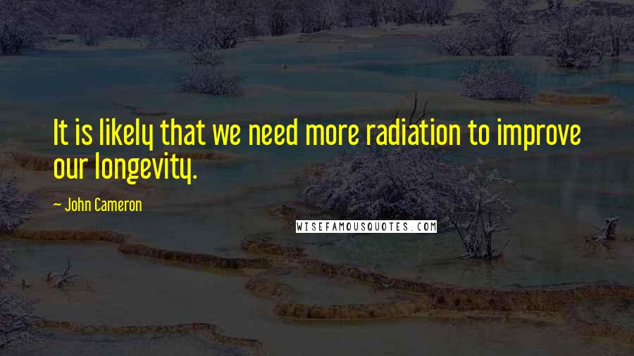 John Cameron Quotes: It is likely that we need more radiation to improve our longevity.