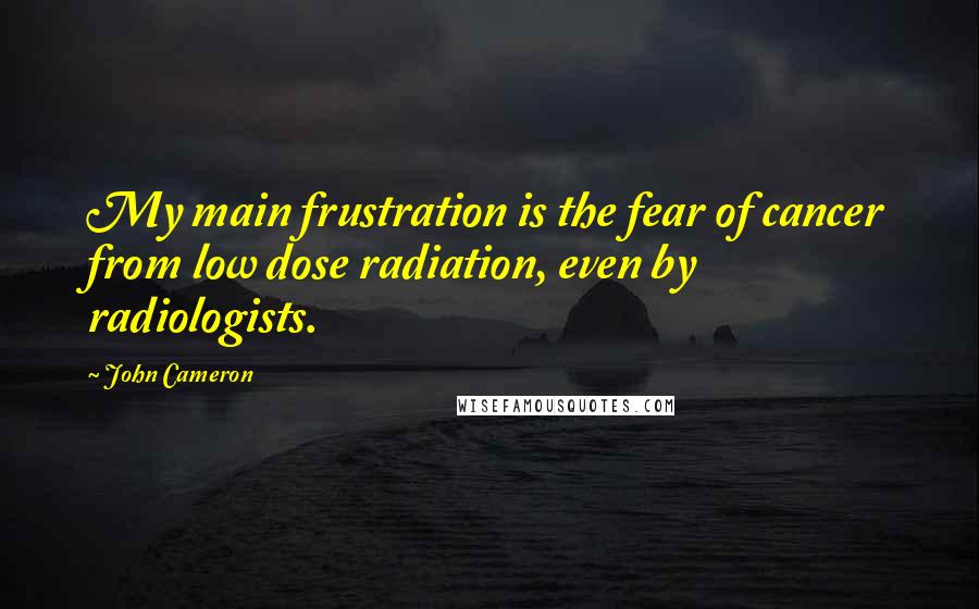 John Cameron Quotes: My main frustration is the fear of cancer from low dose radiation, even by radiologists.