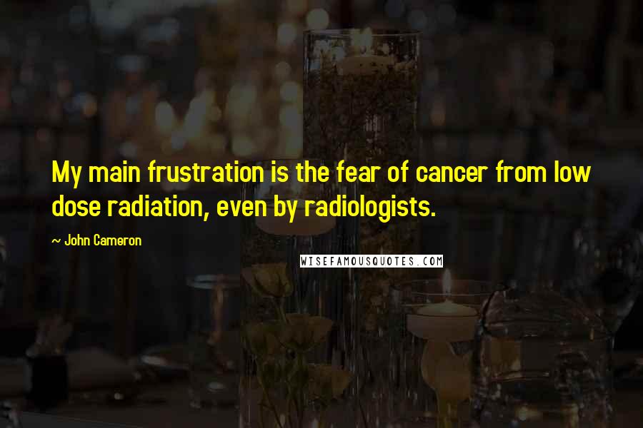 John Cameron Quotes: My main frustration is the fear of cancer from low dose radiation, even by radiologists.