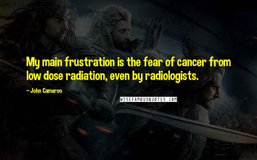 John Cameron Quotes: My main frustration is the fear of cancer from low dose radiation, even by radiologists.