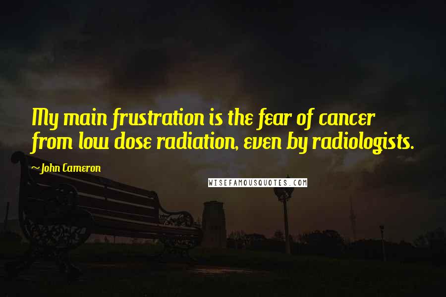 John Cameron Quotes: My main frustration is the fear of cancer from low dose radiation, even by radiologists.