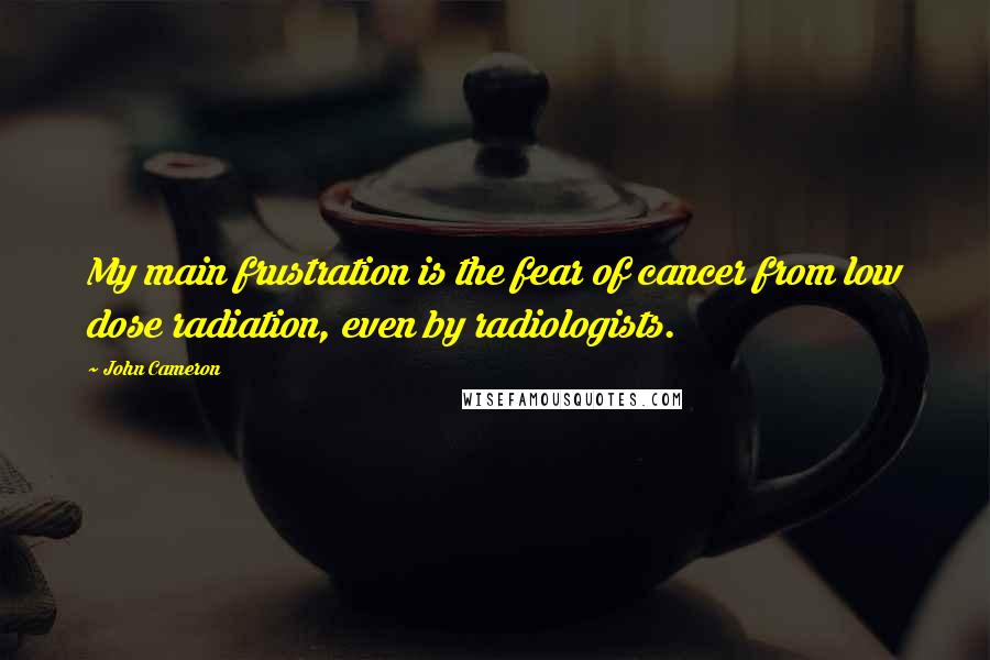 John Cameron Quotes: My main frustration is the fear of cancer from low dose radiation, even by radiologists.