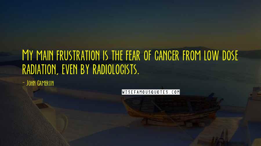 John Cameron Quotes: My main frustration is the fear of cancer from low dose radiation, even by radiologists.
