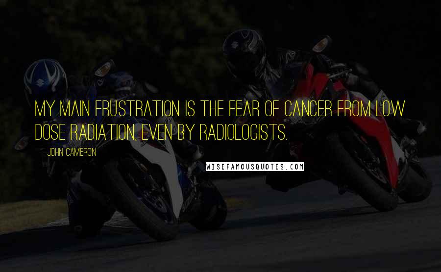 John Cameron Quotes: My main frustration is the fear of cancer from low dose radiation, even by radiologists.