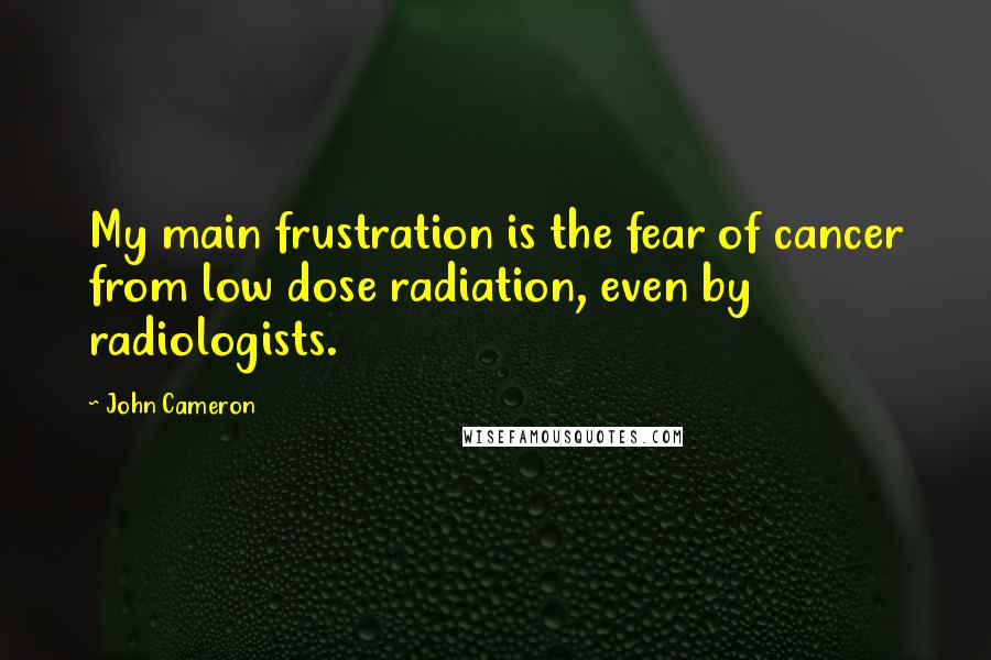 John Cameron Quotes: My main frustration is the fear of cancer from low dose radiation, even by radiologists.