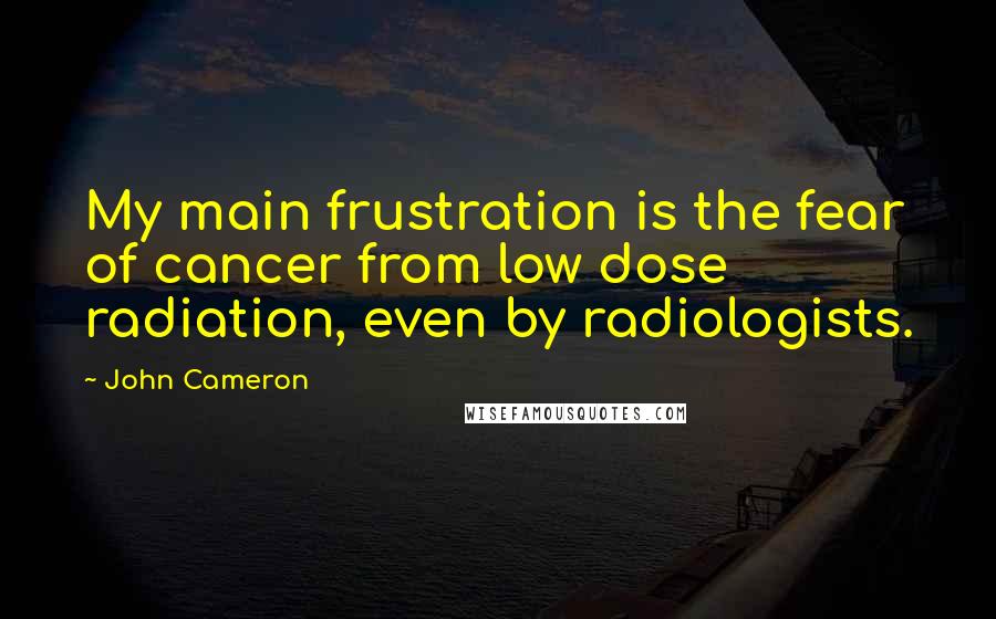 John Cameron Quotes: My main frustration is the fear of cancer from low dose radiation, even by radiologists.