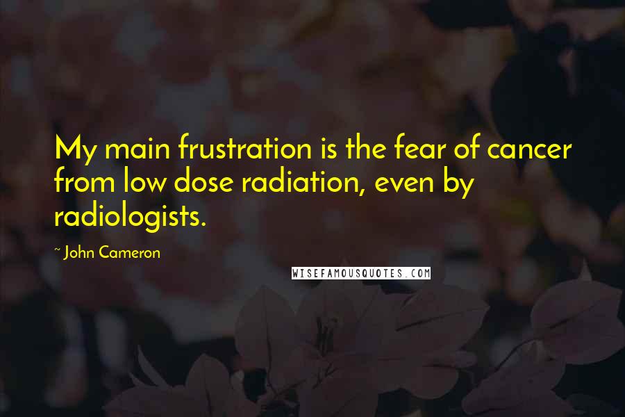 John Cameron Quotes: My main frustration is the fear of cancer from low dose radiation, even by radiologists.