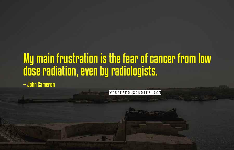 John Cameron Quotes: My main frustration is the fear of cancer from low dose radiation, even by radiologists.